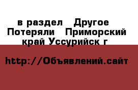  в раздел : Другое » Потеряли . Приморский край,Уссурийск г.